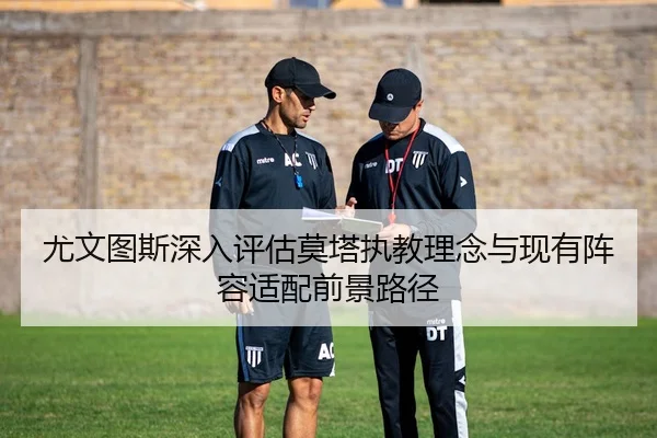 尤文图斯深入评估莫塔执教理念与现有阵容适配前景路径