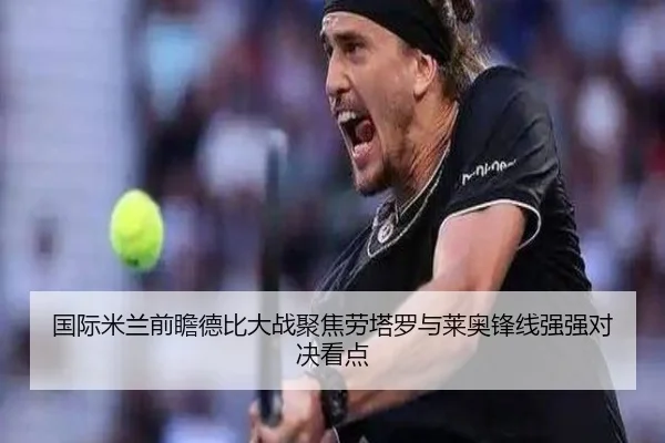 国际米兰前瞻德比大战聚焦劳塔罗与莱奥锋线强强对决看点