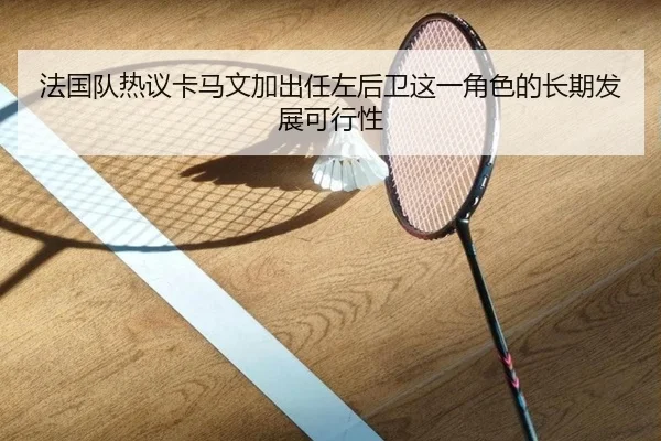 法国队热议卡马文加出任左后卫这一角色的长期发展可行性
