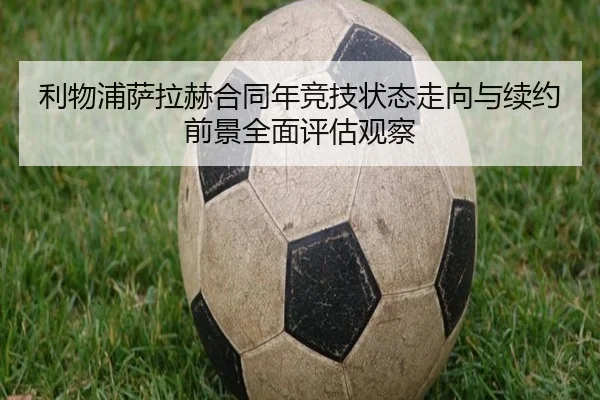 利物浦萨拉赫合同年竞技状态走向与续约前景全面评估观察
