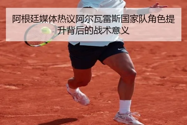 阿根廷媒体热议阿尔瓦雷斯国家队角色提升背后的战术意义