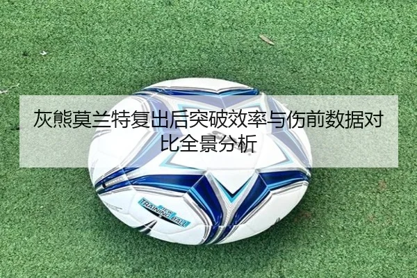 灰熊莫兰特复出后突破效率与伤前数据对比全景分析